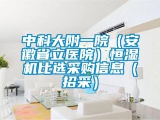 知识百科中科大附一院（安徽省立医院）恒湿机比选采购信息（招采）