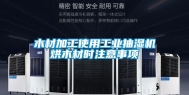 木材加工使用工业抽湿机烘木材时注意事项