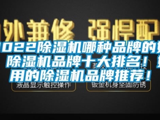 企业新闻2022除湿机哪种品牌的好？除湿机品牌十大排名！好用的除湿机品牌推荐！