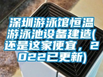 知识百科深圳游泳馆恒温游泳池设备建造(还是这家便宜，2022已更新)
