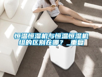 知识百科恒温恒湿机与恒温恒湿机组的区别在哪？_重复