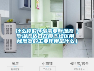 行业新闻什么样的环境需要除湿器（除湿器适宜在哪些地区用 除湿器的主要作用是什么）