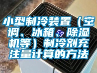 行业新闻小型制冷装置（空调、冰箱、除湿机等）制冷剂充注量计算的方法