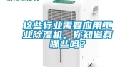 这些行业需要应用工业除湿机，你知道有哪些吗？