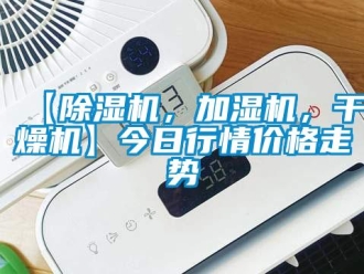 企业新闻【除湿机，加湿机，干燥机】今日行情价格走势