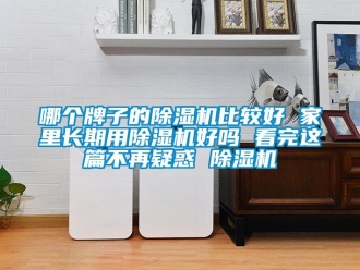 行业新闻哪个牌子的除湿机比较好 家里长期用除湿机好吗 看完这篇不再疑惑 除湿机