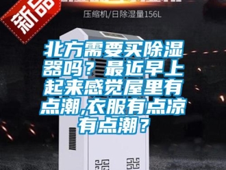企业新闻北方需要买除湿器吗？最近早上起来感觉屋里有点潮,衣服有点凉有点潮？
