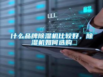 企业新闻什么品牌除湿机比较好，除湿机如何选购