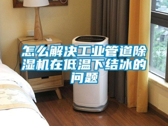 常见问题怎么解决工业管道除湿机在低温下结冰的问题