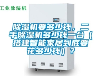 行业新闻除湿机要多少钱，二手除湿机多少钱一台（搭建智能家居到底要花多少钱）？