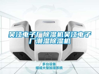 行业新闻吴江电子厂除湿机吴江电子厂潮湿除湿机