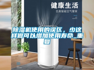 行业新闻除湿机使用的误区，少这样做可以增加使用寿命_重复