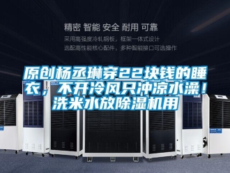 行业新闻原创杨丞琳穿22块钱的睡衣，不开冷风只冲凉水澡！洗米水放除湿机用