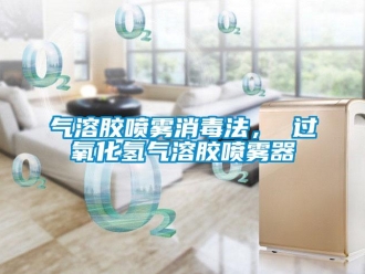 行业新闻气溶胶喷雾消毒法， 过氧化氢气溶胶喷雾器