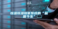 恒温恒湿恒氧系统的“前世今生”