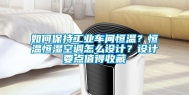 如何保持工业车间恒温？恒温恒湿空调怎么设计？设计要点值得收藏