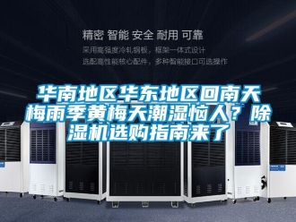 行业新闻华南地区华东地区回南天梅雨季黄梅天潮湿恼人？除湿机选购指南来了