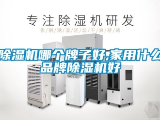 企业新闻除湿机哪个牌子好,家用什么品牌除湿机好