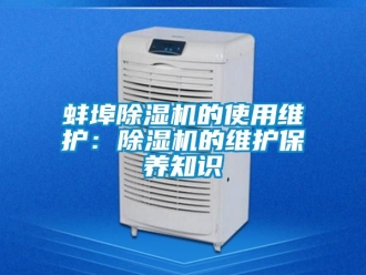企业新闻蚌埠除湿机的使用维护：除湿机的维护保养知识