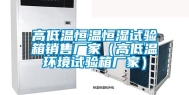 高低温恒温恒湿试验箱销售厂家（高低温环境试验箱厂家）
