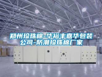 常见问题郑州珍珠棉-华裕丰嘉华包装公司-防潮珍珠棉厂家