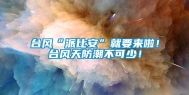 台风“派比安”就要来啦！台风天防潮不可少！