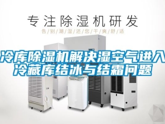 行业新闻冷库除湿机解决湿空气进入冷藏库结冰与结霜问题