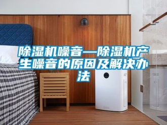 行业新闻除湿机噪音—除湿机产生噪音的原因及解决办法