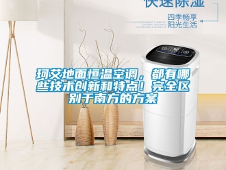 知识百科珂艾地面恒温空调，都有哪些技术创新和特点！完全区别于南方的方案