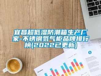 常见问题宜昌超低湿防潮箱生产厂家-不锈钢氮气柜品牌排行榜(2022已更新)