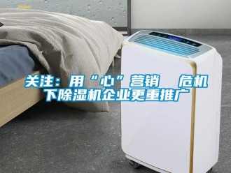 行业新闻关注：用“心”营销  危机下除湿机企业更重推广