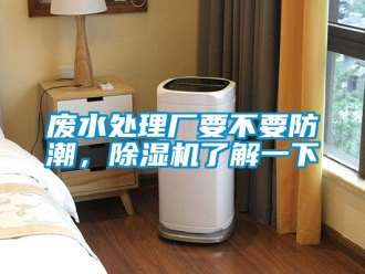 企业新闻废水处理厂要不要防潮，除湿机了解一下