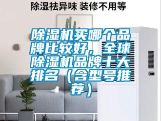 企业新闻除湿机买哪个品牌比较好，全球除湿机品牌十大排名（含型号推荐）