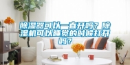 除湿器可以一直开吗？除湿机可以睡觉的时候打开吗？