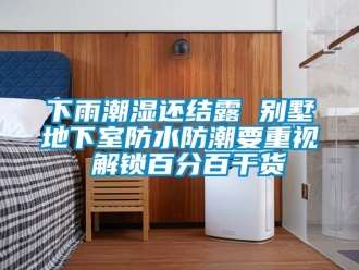 企业新闻下雨潮湿还结露 别墅地下室防水防潮要重视 解锁百分百干货