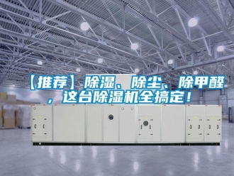 企业新闻【推荐】除湿、除尘、除甲醛，这台除湿机全搞定！
