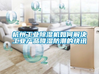 常见问题杭州工业除湿机如何解决工业产品降湿防潮的快讯