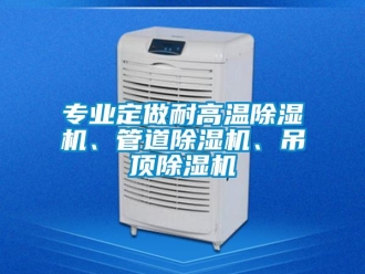 行业新闻专业定做耐高温除湿机、管道除湿机、吊顶除湿机