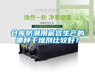 企业新闻仓库防潮用宸容生产的哪种干燥剂比较好？