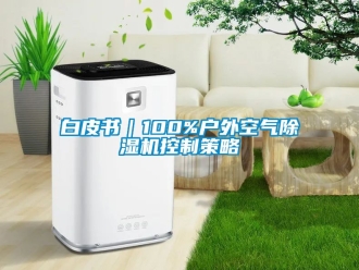 企业新闻白皮书｜100%户外空气除湿机控制策略