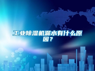 企业新闻工业除湿机漏水有什么原因？
