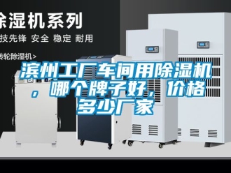 企业新闻滨州工厂车间用除湿机，哪个牌子好，价格多少厂家