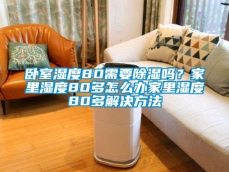 企业新闻卧室湿度80需要除湿吗？家里湿度80多怎么办家里湿度80多解决方法