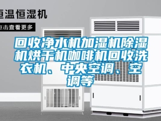 行业新闻回收净水机加湿机除湿机烘干机咖啡机回收洗衣机、中央空调、空调等