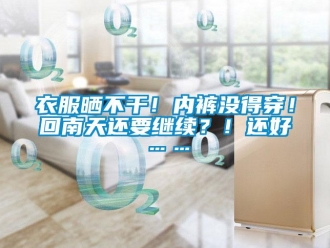 知识百科衣服晒不干！内裤没得穿！回南天还要继续？！还好……