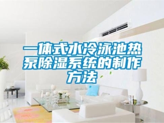 行业新闻一体式水冷泳池热泵除湿系统的制作方法