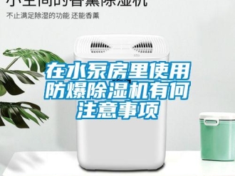 知识百科在水泵房里使用防爆除湿机有何注意事项