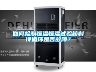 知识百科如何检测恒温恒湿试验箱制冷循环是否故障？