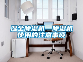 行业新闻湿全除湿机—除湿机使用的注意事项