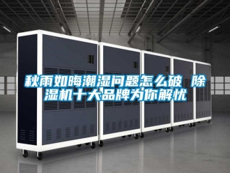 企业新闻秋雨如晦潮湿问题怎么破 除湿机十大品牌为你解忧